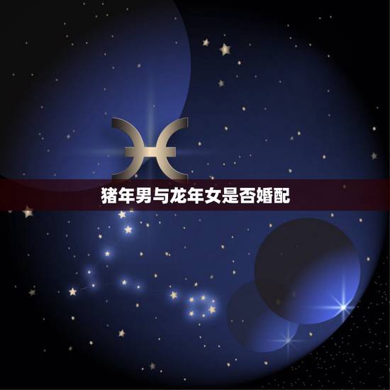 猪年男与龙年女是否婚配,属相婚配:男属龙和女属龙相配吗 猪年男与龙年女是否婚配,属相婚配:男属龙和女属龙相配吗