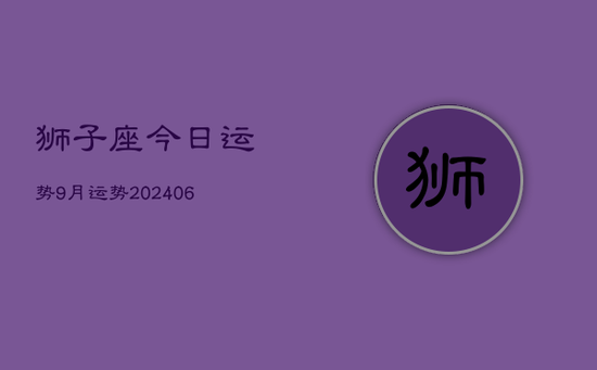 狮子座今日运势9月运势(20240605) 狮子座今日运势9月运势(20240605)