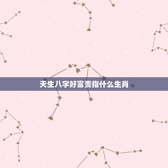 天生八字好富贵指什么生肖，天生八字好富贵，混入金铺富一生，一戊一戌系属