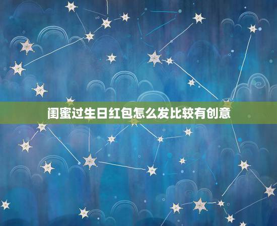 闺蜜过生日红包怎么发比较有创意，给闺蜜的生日红包适合发多少