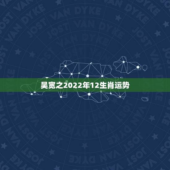 吴宽之2022年12生肖运势,宋韶光2022 年12生肖每月运程 吴宽之2022年12生肖运势,宋韶光2022 年12生肖每月运程