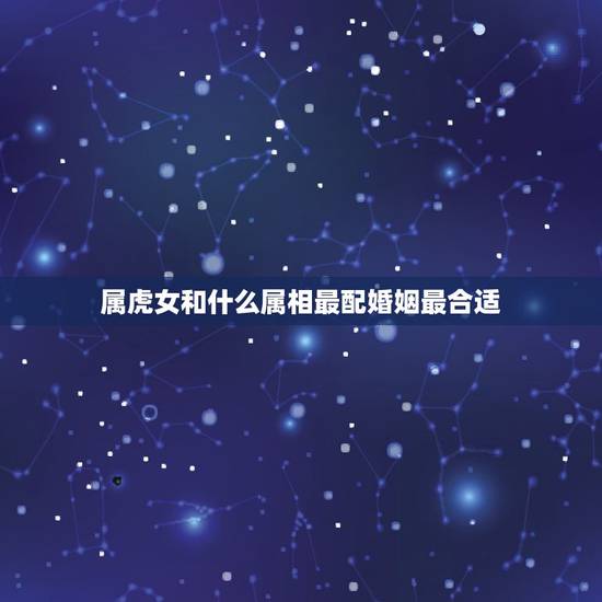 属虎女和什么属相最配婚姻最合适，属虎女和属龙男的婚配好不好