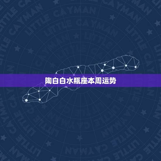 陶白白水瓶座本周运势,水瓶座今日运势 陶白白水瓶座本周运势,水瓶座今日运势