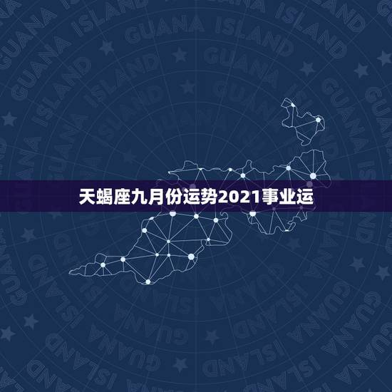 天蝎座九月份运势2021事业运,天蝎座9月份运势2021年 天蝎座九月份运势2021事业运,天蝎座9月份运势2021年