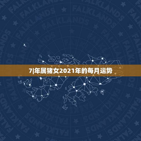 7|年属猪女2021年的每月运势，71年属猪2021年运势及运程每月运