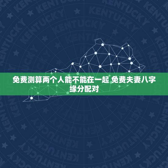 免费测算两个人能不能在一起 免费夫妻八字缘分配对