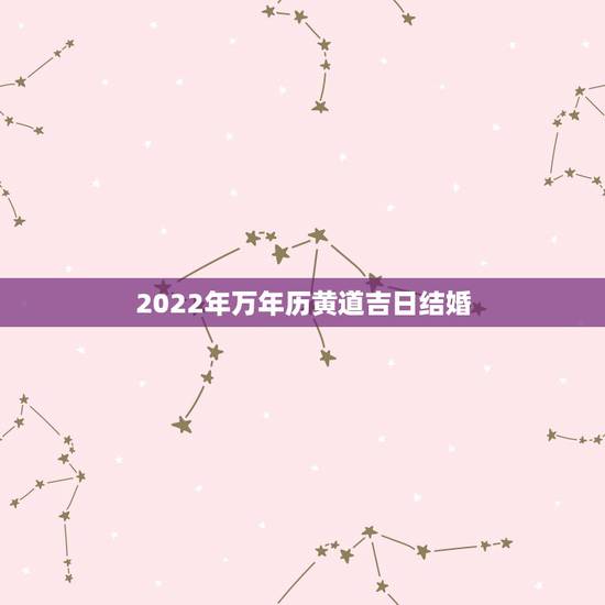 2022年万年历黄道吉日结婚，2011年万年历黄道吉日查询（结婚）