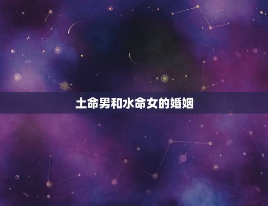 土命男和水命女的婚姻，大溪水命男和沙中土命女婚姻相配吗