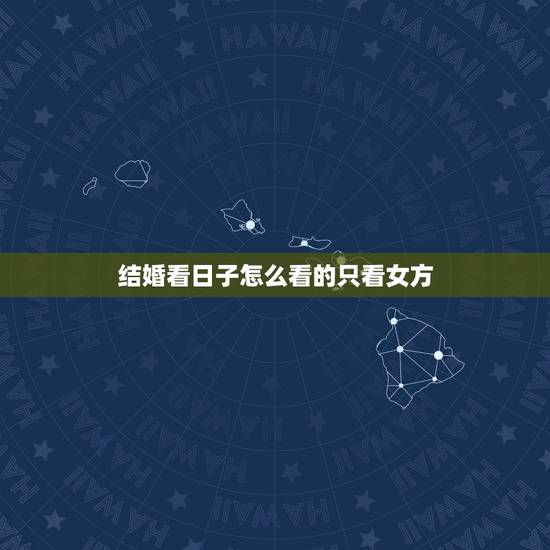 结婚看日子怎么看的只看女方,结婚怎么看日子 结婚看日子怎么看的只看女方,结婚怎么看日子