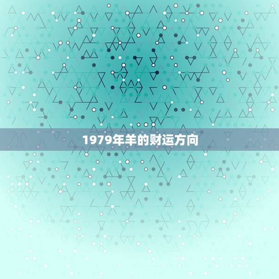 1979年羊的财运方向,74年属虎48岁2022 劫难 1979年羊的财运方向,74年属虎48岁2022 劫难