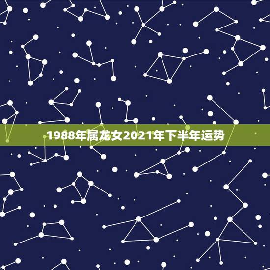 1988年属龙女2021年下半年运势，88年属龙人在2021年的全年运