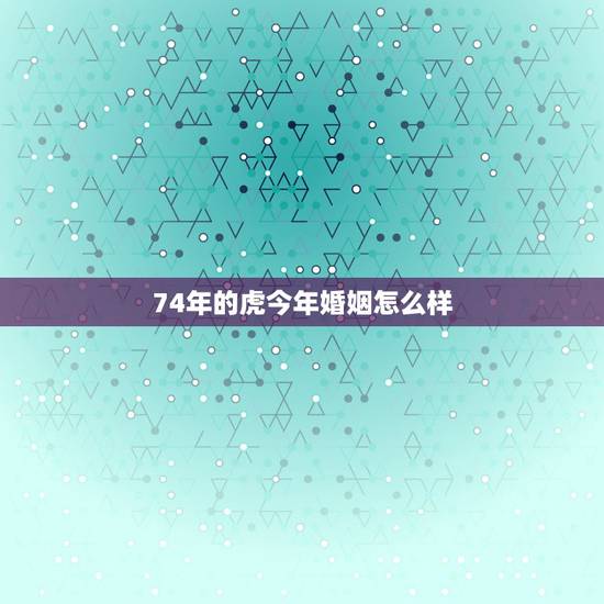 74年的虎今年婚姻怎么样,2022 年属虎女的婚姻感情 74年的虎今年婚姻怎么样,2022 年属虎女的婚姻感情