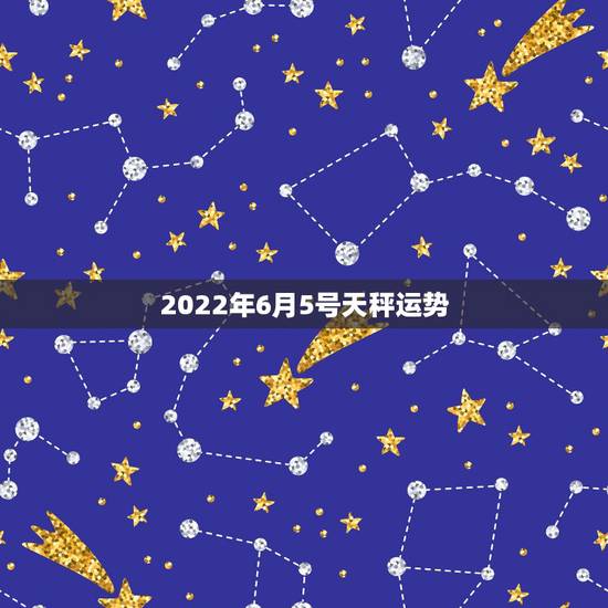 2022年6月5号天秤运势,天秤座6月总体运势怎么样? 2022年6月5号天秤运势,天秤座6月总体运势怎么样?