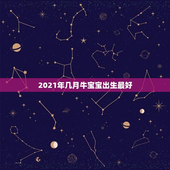 2021年几月牛宝宝出生最好，2021年正月初几的牛宝宝好