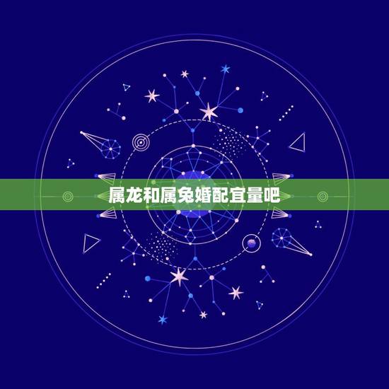 属龙和属兔婚配宜量吧,属龙和属兔的在一起合适吗? 属龙和属兔婚配宜量吧,属龙和属兔的在一起合适吗?