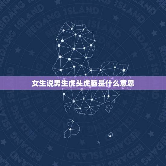 女生说男生虎头虎脑是什么意思，虎头虎脑是啥生肖动物