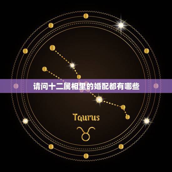 请问十二属相里的婚配都有哪些,12属相婚配 请问十二属相里的婚配都有哪些,12属相婚配