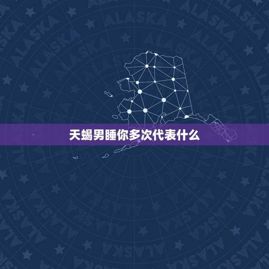 天蝎男睡你多次代表什么,如果一个天蝎男愿意跟你睡一起那代表什么 天蝎男睡你多次代表什么,如果一个天蝎男愿意跟你睡一起那代表什么