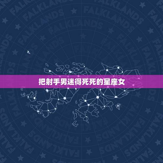 把射手男迷得死死的星座女，把巨蟹男迷得死死的星座女