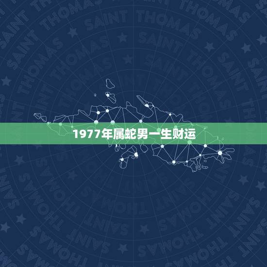 1977年属蛇男一生财运,1977年属蛇人一生的整体运势 1977年属蛇男一生财运,1977年属蛇人一生的整体运势