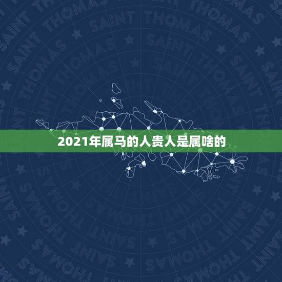 2021年属马的人贵人是属啥的,2021年属马的运势和财运 2021年属马的人贵人是属啥的,2021年属马的运势和财运