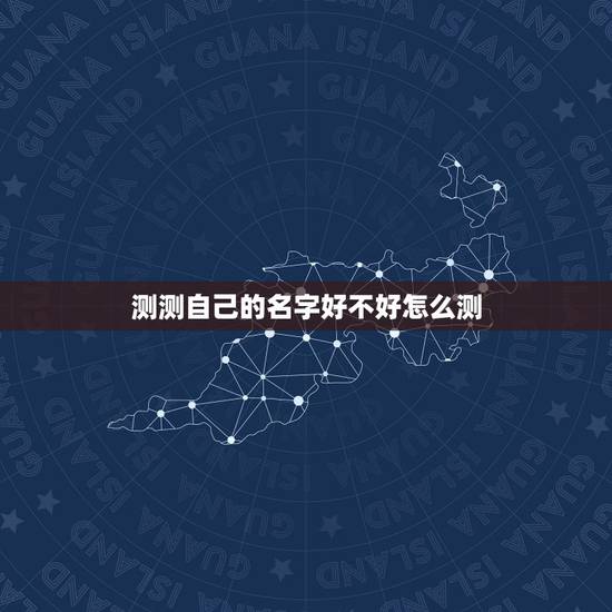 测测自己的名字好不好怎么测,我想免费测试一下自己的名字好不好 测测自己的名字好不好怎么测,我想免费测试一下自己的名字好不好