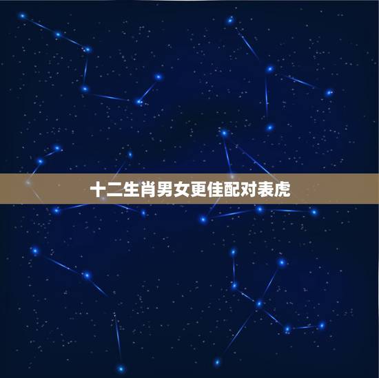 十二生肖男女更佳配对表虎,十二生肖属相婚姻配对表 十二生肖男女更佳配对表虎,十二生肖属相婚姻配对表