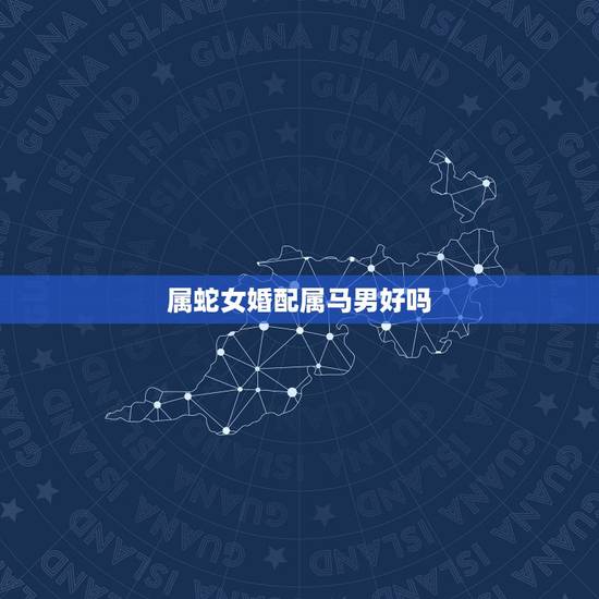 属蛇女婚配属马男好吗,男方属蛇女方属马婚配好吗 属蛇女婚配属马男好吗,男方属蛇女方属马婚配好吗