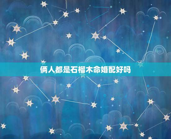 俩人都是石榴木命婚配好吗，石榴木命的婚姻怎样