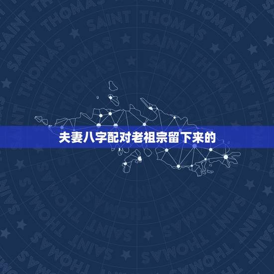 夫妻八字配对老祖宗留下来的，老祖宗留下来的八字合婚