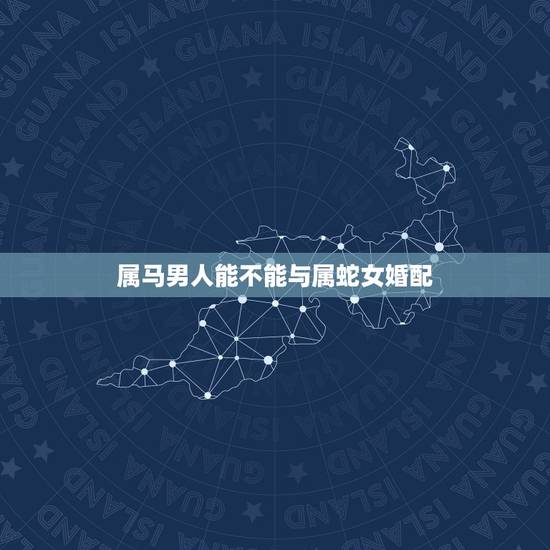 属马男人能不能与属蛇女婚配，男属马女属蛇在一起合适吗？