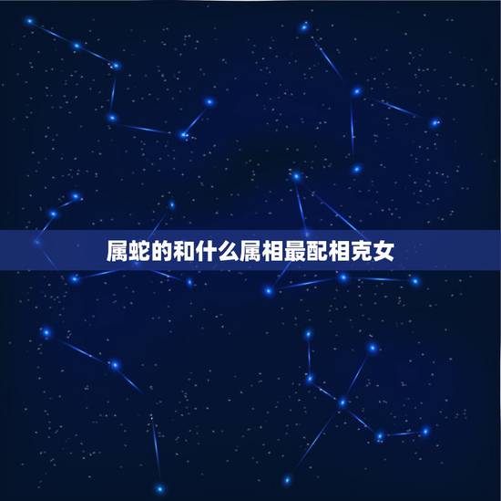属蛇的和什么属相最配相克女,77年属蛇的终身寿命 属蛇的和什么属相最配相克女,77年属蛇的终身寿命