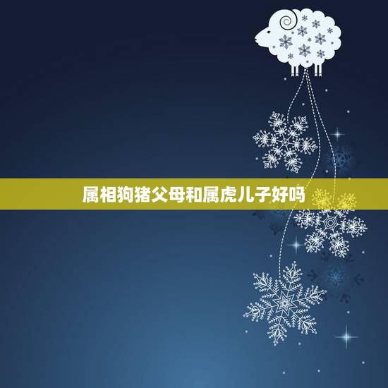 属相狗猪父母和属虎儿子好吗，父亲属猪，母亲属狗，小孩子属牛好，还是属虎