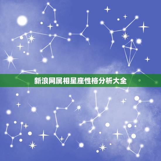 新浪网属相星座性格分析大全，属相和星座能决定一个人的性格特点么？