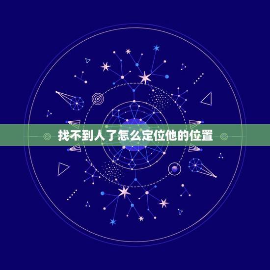 找不到人了怎么定位他的位置,找不到人了怎么定位他的位置? 找不到人了怎么定位他的位置,找不到人了怎么定位他的位置?