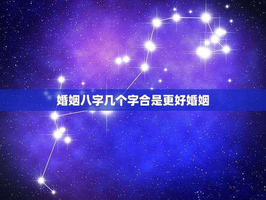 婚姻八字几个字合是更好婚姻,周易八字免费测算 婚姻八字几个字合是更好婚姻,周易八字免费测算