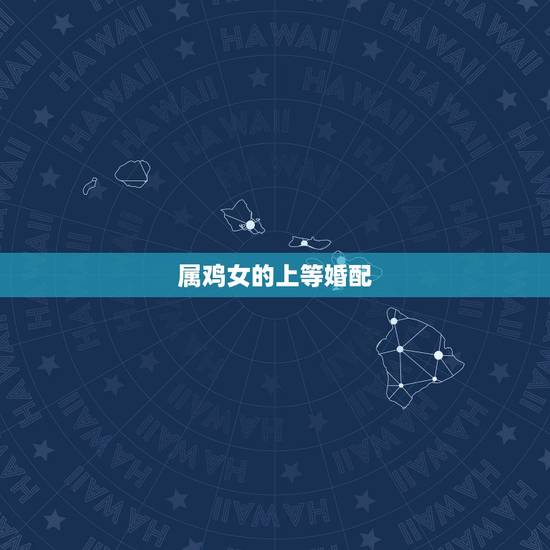 属鸡女的上等婚配,上等属相婚配表 属鸡女的上等婚配,上等属相婚配表