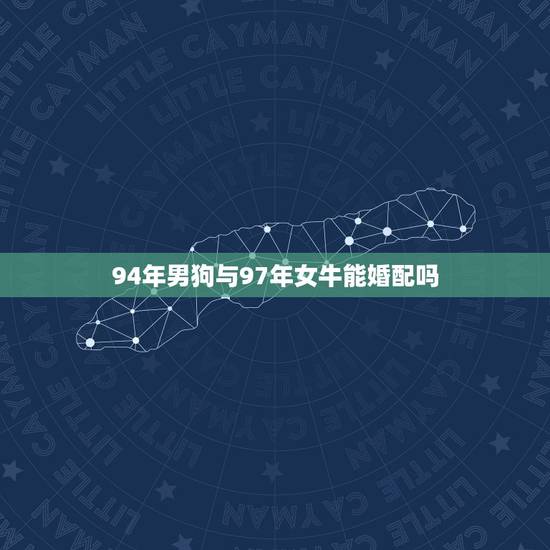 94年男狗与97年女牛能婚配吗,94年属狗和97年属牛配吗 94年男狗与97年女牛能婚配吗,94年属狗和97年属牛配吗