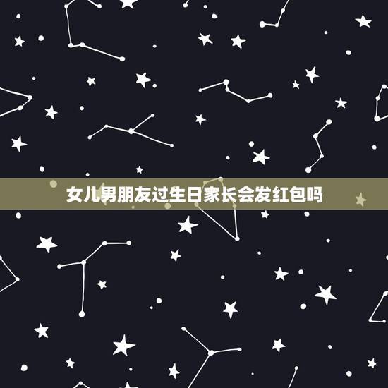 女儿男朋友过生日家长会发红包吗,男朋友妈妈生日 要发红包吗 女儿男朋友过生日家长会发红包吗,男朋友妈妈生日 要发红包吗