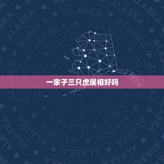一家子三只虎属相好吗,一家3个属虎的好不好 一家子三只虎属相好吗,一家3个属虎的好不好