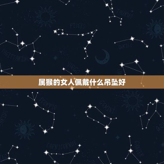 属猴的女人佩戴什么吊坠好,80出生属猴女适合戴什么首饰 属猴的女人佩戴什么吊坠好,80出生属猴女适合戴什么首饰