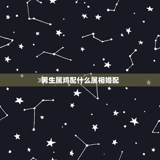 男生属鸡配什么属相婚配,属鸡的女生和什么属相最般配 男生属鸡配什么属相婚配,属鸡的女生和什么属相最般配