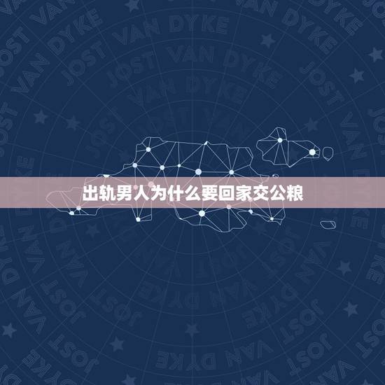 出轨男人为什么要回家交公粮,男人为什么一定要交公粮 出轨男人为什么要回家交公粮,男人为什么一定要交公粮