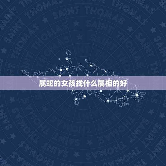 属蛇的女孩找什么属相的好,属蛇的找什么属相结婚为好 属蛇的女孩找什么属相的好,属蛇的找什么属相结婚为好
