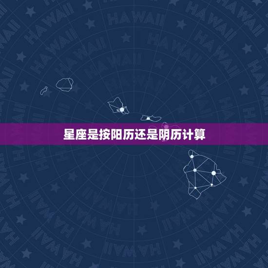 星座是按阳历还是阴历计算，请问星座是按阳历还是阴历计算的？