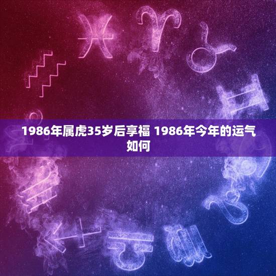 1986年属虎35岁后享福 1986年今年的运气如何 1986年属虎35岁后享福 1986年今年的运气如何