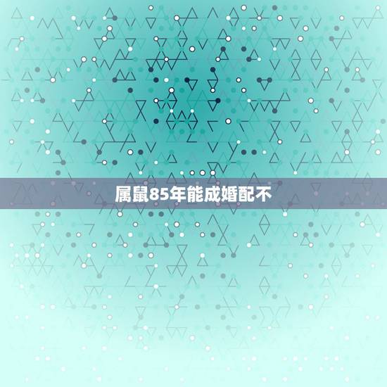 属鼠85年能成婚配不，1984年女属鼠与1985年男属牛能配吗
