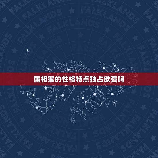 属相猴的性格特点独占欲强吗,属猴子什么性格 属相猴的性格特点独占欲强吗,属猴子什么性格