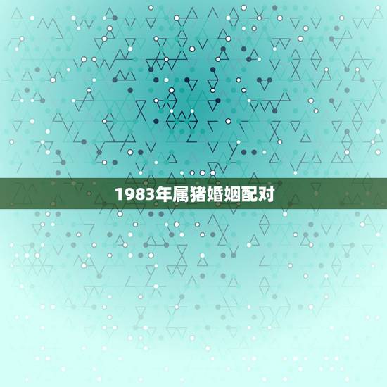 1983年属猪婚姻配对，83年的属猪男和哪个属相最配