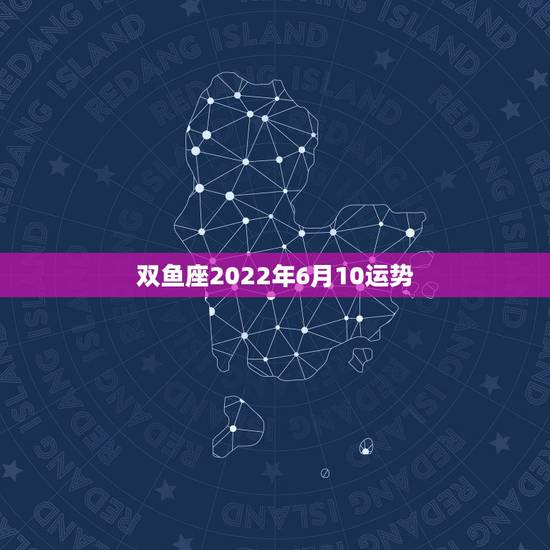 双鱼座2022年6月10运势，双鱼座的今年运势